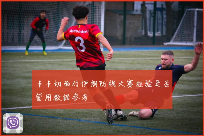 卡卡切面对伊朗防线大赛经验是否管用数据参考