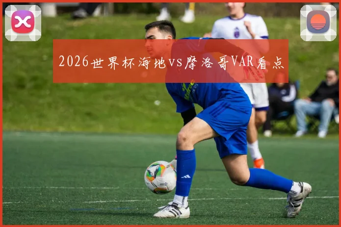 2026世界杯海地vs摩洛哥VAR看点