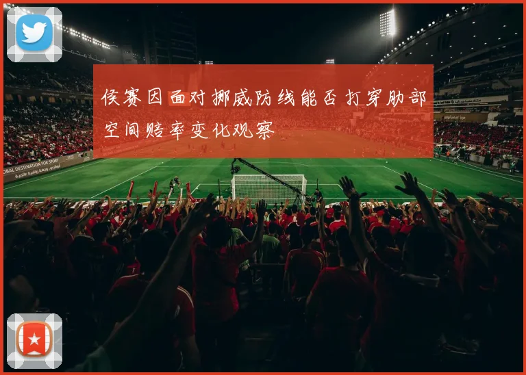 侯赛因面对挪威防线能否打穿肋部空间赔率变化观察